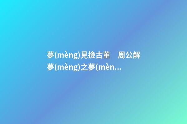 夢(mèng)見撿古董　周公解夢(mèng)之夢(mèng)到撿古董